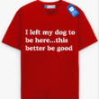 Left My Dog To Be Here Tee, Gift For Pet Lover, Funny Dog Shirt